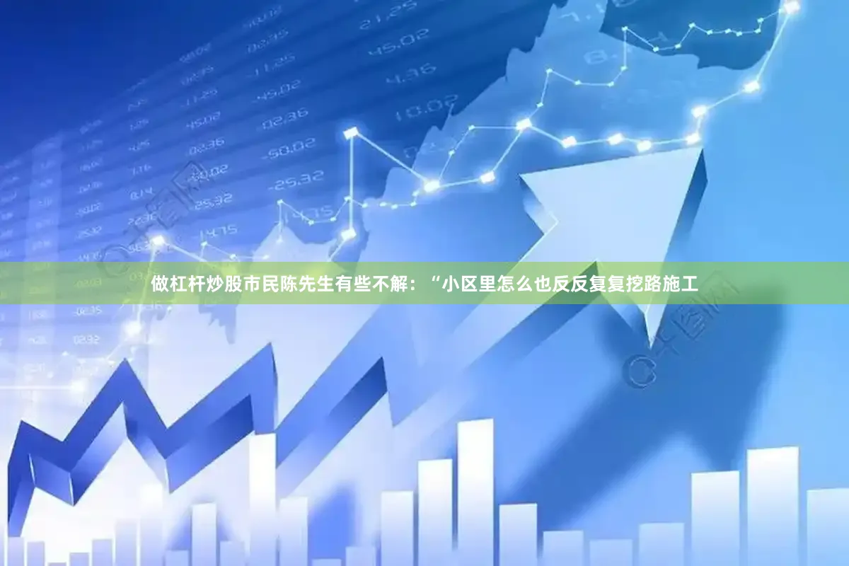 做杠杆炒股市民陈先生有些不解：“小区里怎么也反反复复挖路施工