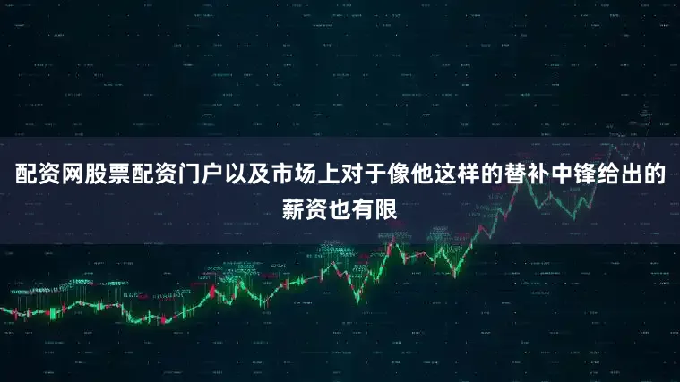配资网股票配资门户以及市场上对于像他这样的替补中锋给出的薪资也有限