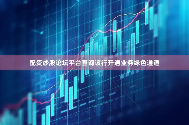 配资炒股论坛平台查询该行开通业务绿色通道