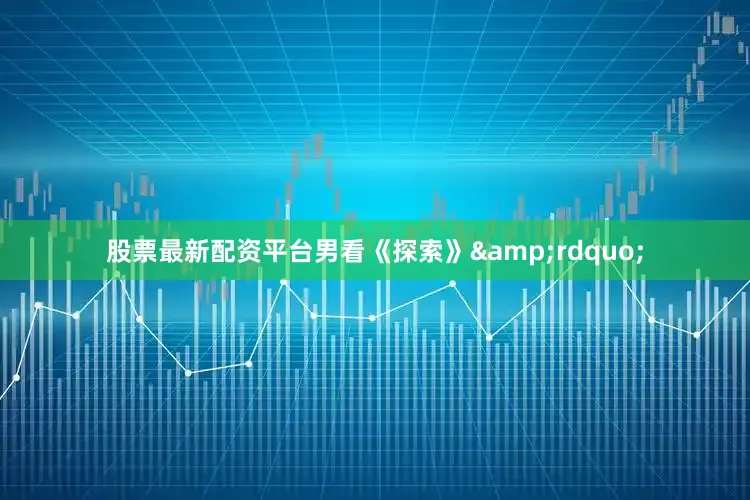 股票最新配资平台男看《探索》&rdquo;