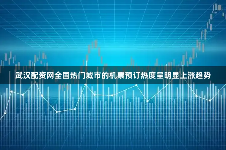 武汉配资网全国热门城市的机票预订热度呈明显上涨趋势