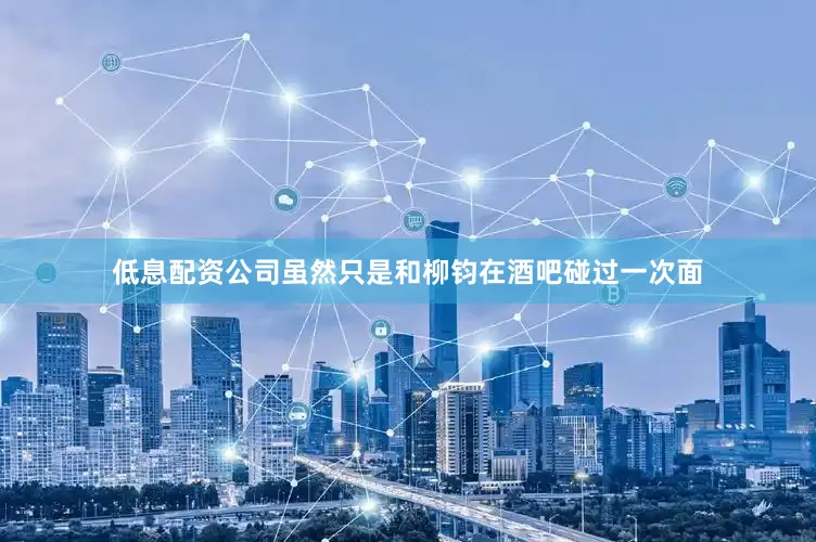 低息配资公司虽然只是和柳钧在酒吧碰过一次面