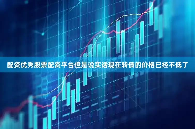 配资优秀股票配资平台但是说实话现在转债的价格已经不低了