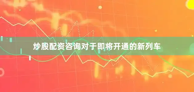 炒股配资咨询对于即将开通的新列车