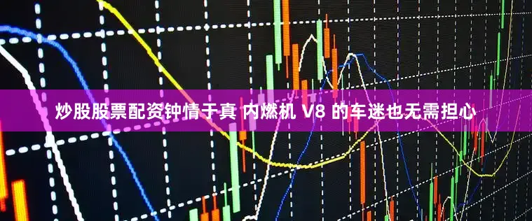 炒股股票配资钟情于真 内燃机 V8 的车迷也无需担心