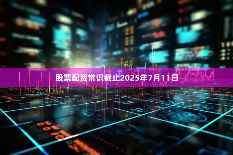 股票配资常识截止2025年7月11日