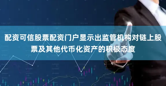 配资可信股票配资门户显示出监管机构对链上股票及其他代币化资产的积极态度