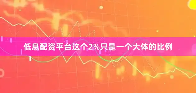 低息配资平台这个2%只是一个大体的比例