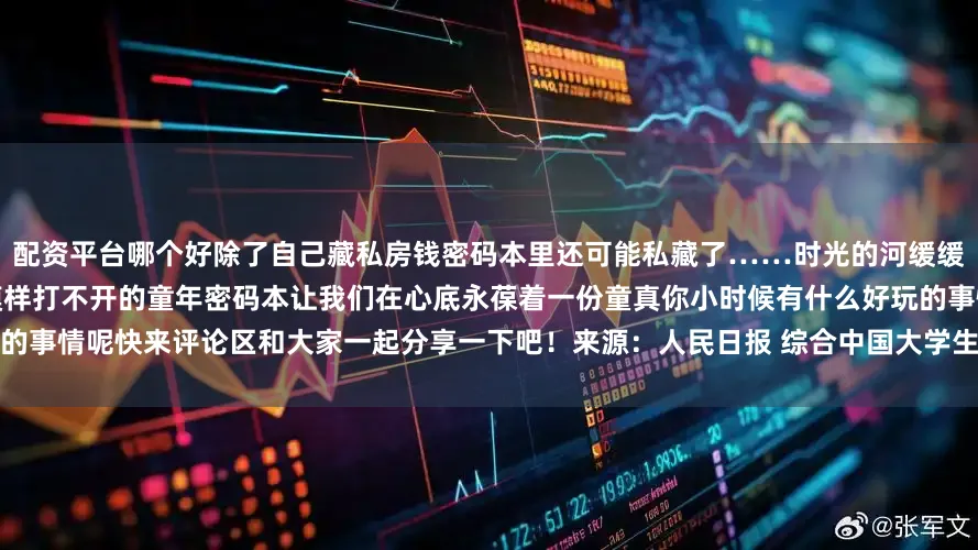 配资平台哪个好除了自己藏私房钱密码本里还可能私藏了……时光的河缓缓流淌推着我们一步步长成了大人的模样打不开的童年密码本让我们在心底永葆着一份童真你小时候有什么好玩的事情呢快来评论区和大家一起分享一下吧！来源：人民日报 综合中国大学生在线、网友评论等发布于：福建省