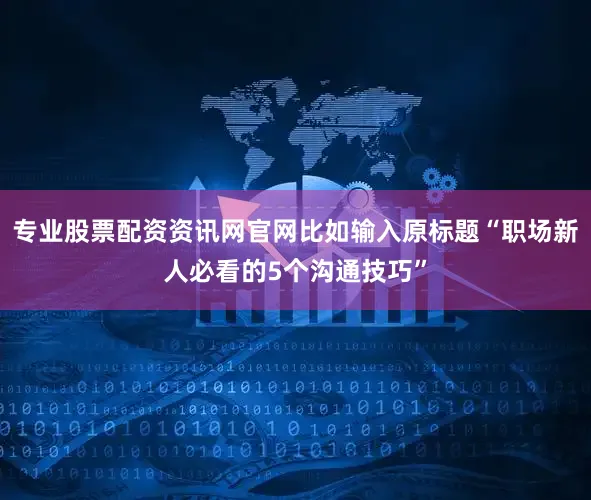 专业股票配资资讯网官网比如输入原标题“职场新人必看的5个沟通技巧”