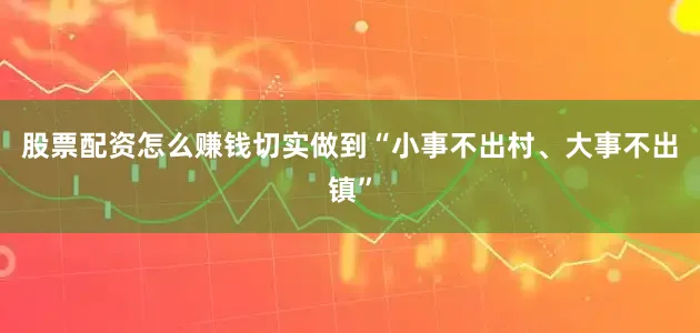 股票配资怎么赚钱切实做到“小事不出村、大事不出镇”
