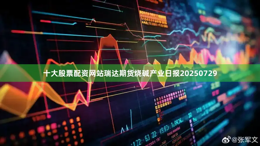 十大股票配资网站瑞达期货烧碱产业日报20250729