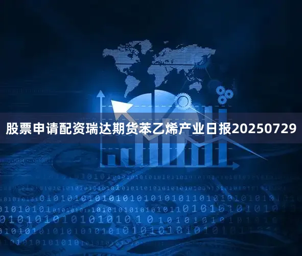 股票申请配资瑞达期货苯乙烯产业日报20250729