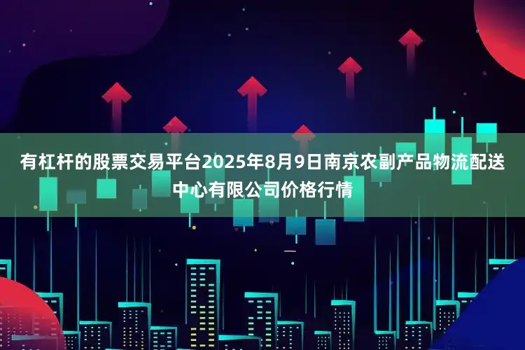 有杠杆的股票交易平台2025年8月9日南京农副产品物流配送中心有限公司价格行情
