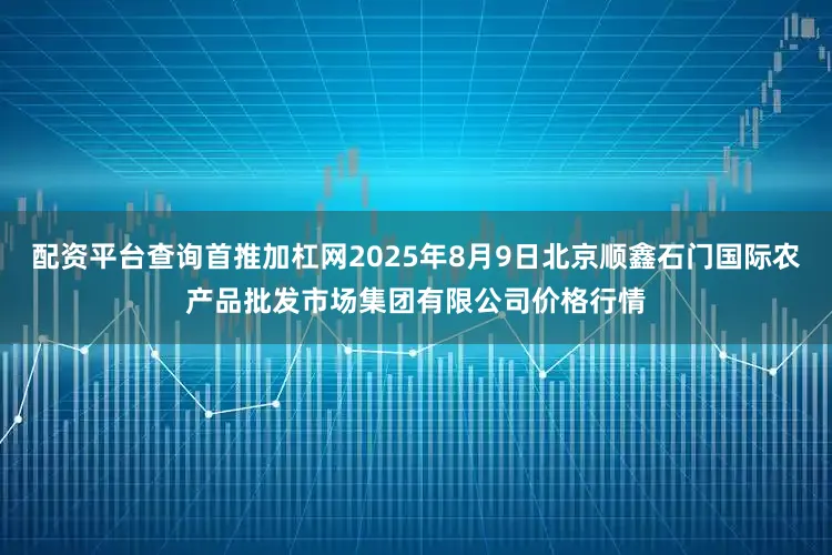 配资平台查询首推加杠网2025年8月9日北京顺鑫石门国际农产品批发市场集团有限公司价格行情