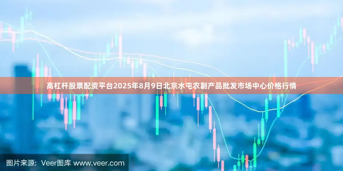 高杠杆股票配资平台2025年8月9日北京水屯农副产品批发市场中心价格行情