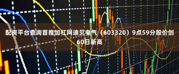 配资平台查询首推加杠网迪贝电气（603320）9点59分股价创60日新高