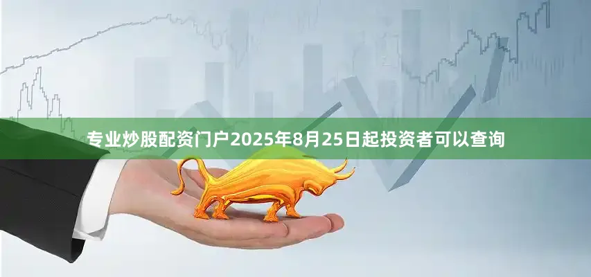 专业炒股配资门户2025年8月25日起投资者可以查询