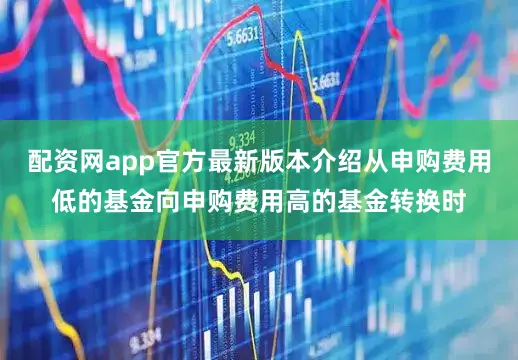 配资网app官方最新版本介绍从申购费用低的基金向申购费用高的基金转换时