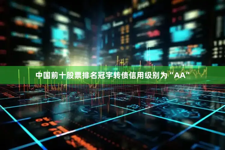 中国前十股票排名冠宇转债信用级别为“AA”