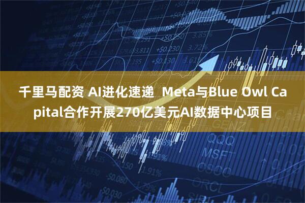 千里马配资 AI进化速递  Meta与Blue Owl Capital合作开展270亿美元AI数据中心项目