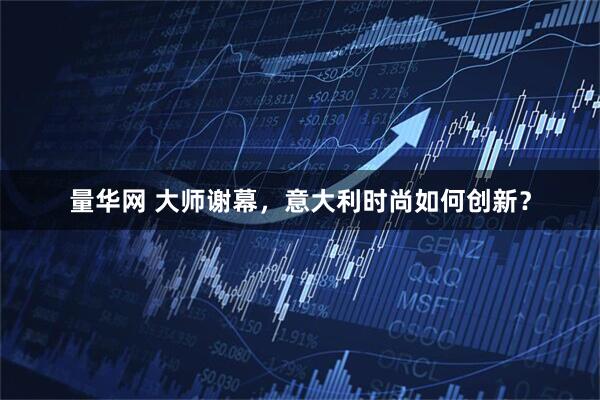 量华网 大师谢幕，意大利时尚如何创新？