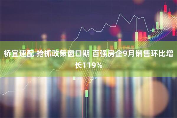 桥宜速配 抢抓政策窗口期 百强房企9月销售环比增长119%