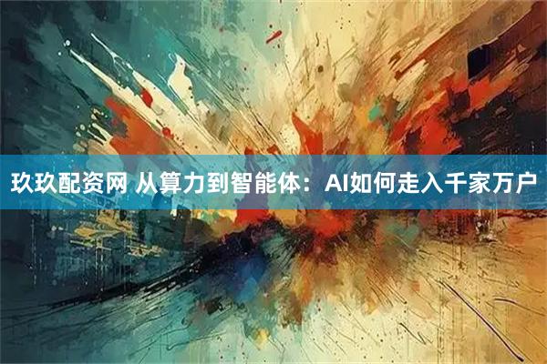 玖玖配资网 从算力到智能体：AI如何走入千家万户