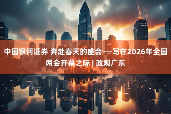 中国银河证券 奔赴春天的盛会——写在2026年全国两会开幕之际 | 政观广东