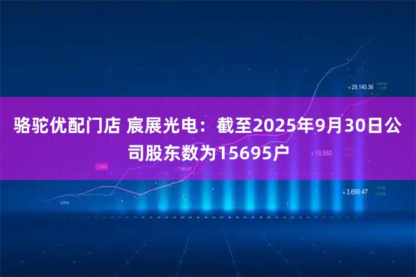 骆驼优配门店 宸展光电：截至2025年9月30日公司股东数为15695户