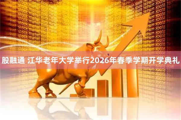 股融通 江华老年大学举行2026年春季学期开学典礼