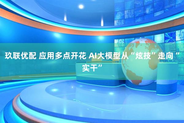 玖联优配 应用多点开花 AI大模型从“炫技”走向“实干”