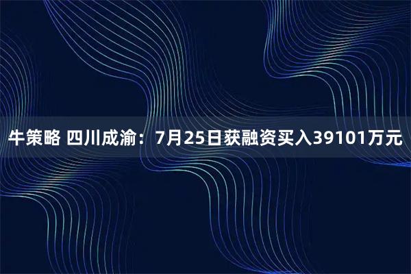 牛策略 四川成渝:7月25日获融资买入39101万元