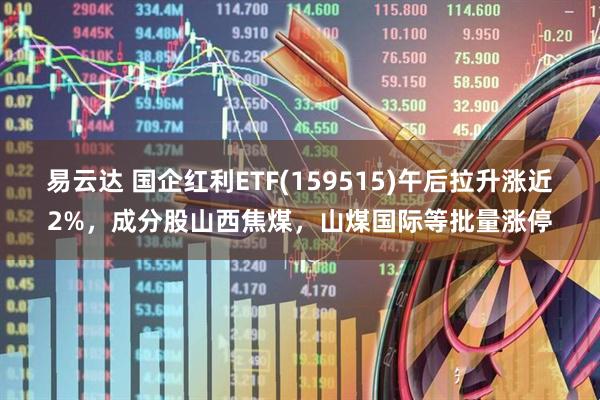 易云达 国企红利ETF(159515)午后拉升涨近2%,成分股山西焦煤,山煤国际等批量涨停