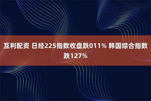 互利配资 日经225指数收盘跌011% 韩国综合指数跌127%
