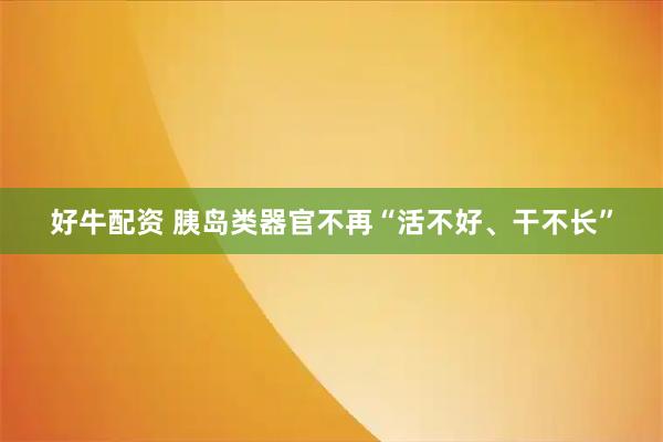 好牛配资 胰岛类器官不再“活不好、干不长”