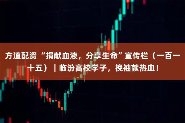 方道配资 “捐献血液，分享生命”宣传栏（一百一十五）｜临汾高校学子，挽袖献热血！