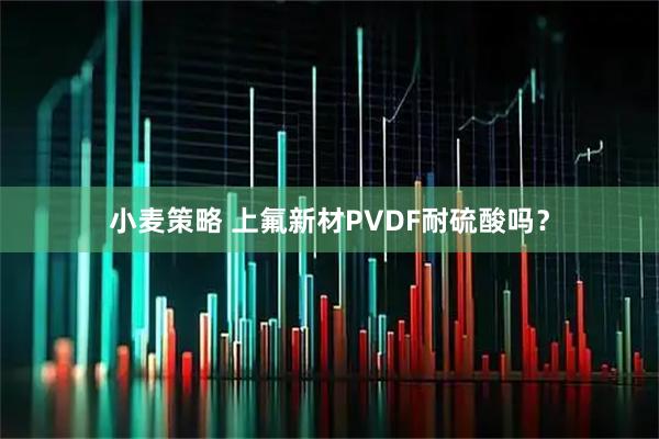 小麦策略 上氟新材PVDF耐硫酸吗？
