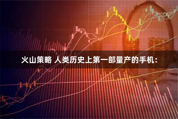 火山策略 人类历史上第一部量产的手机：