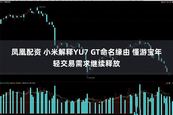 凤凰配资 小米解释YU7 GT命名缘由 懂游宝年轻交易需求继续释放