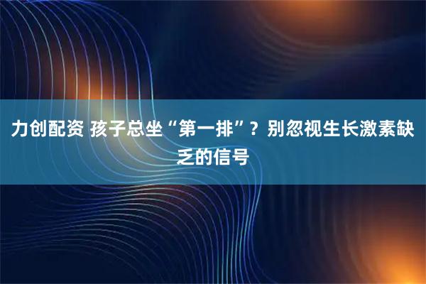 力创配资 孩子总坐“第一排”？别忽视生长激素缺乏的信号