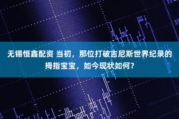 无锡恒鑫配资 当初，那位打破吉尼斯世界纪录的拇指宝宝，如今现状如何？