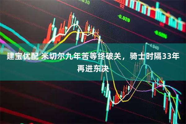 建宝优配 米切尔九年苦等终破关，骑士时隔33年再进东决