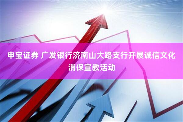 申宝证券 广发银行济南山大路支行开展诚信文化消保宣教活动