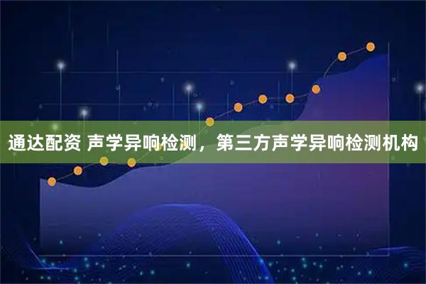 通达配资 声学异响检测，第三方声学异响检测机构