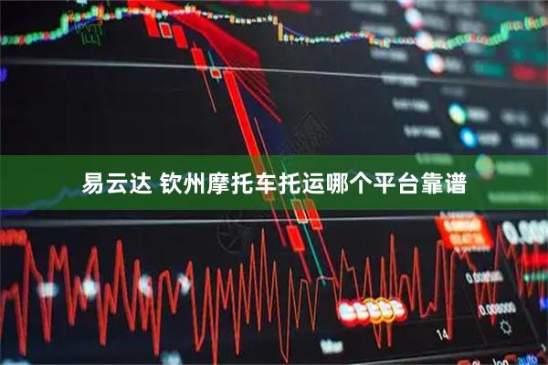 易云达 钦州摩托车托运哪个平台靠谱