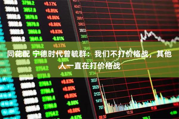 同花配 宁德时代曾毓群：我们不打价格战，其他人一直在打价格战