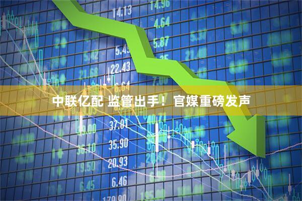 中联亿配 监管出手！官媒重磅发声