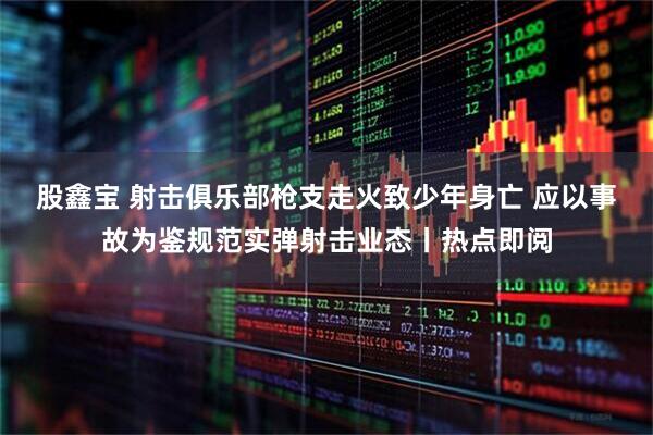 股鑫宝 射击俱乐部枪支走火致少年身亡 应以事故为鉴规范实弹射击业态丨热点即阅