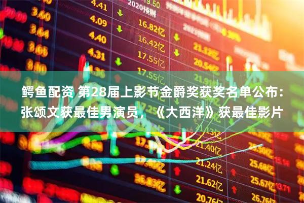 鳄鱼配资 第28届上影节金爵奖获奖名单公布：张颂文获最佳男演员，《大西洋》获最佳影片